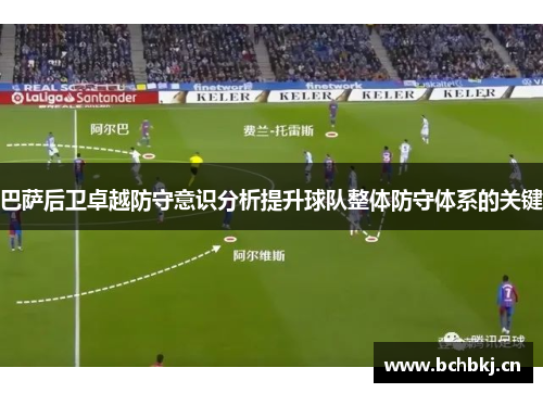 巴萨后卫卓越防守意识分析提升球队整体防守体系的关键 巴萨后卫卓越防守意识分析提升球队整体防守体系的关键