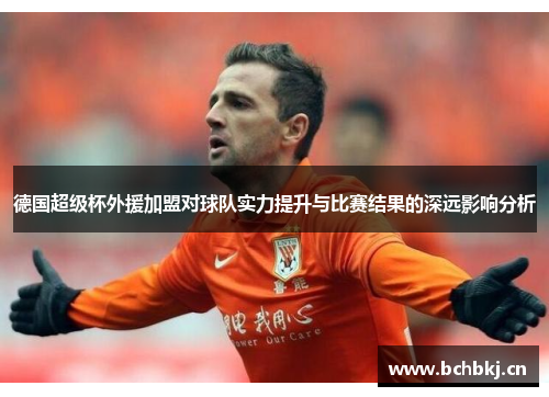 德国超级杯外援加盟对球队实力提升与比赛结果的深远影响分析 德国超级杯外援加盟对球队实力提升与比赛结果的深远影响分析
